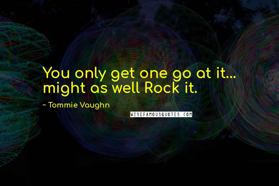Tommie Vaughn Quotes: You only get one go at it... might as well Rock it.