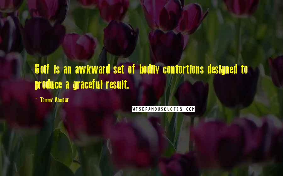 Tommy Armour Quotes: Golf is an awkward set of bodily contortions designed to produce a graceful result.