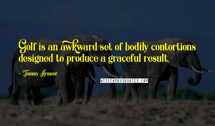 Tommy Armour Quotes: Golf is an awkward set of bodily contortions designed to produce a graceful result.