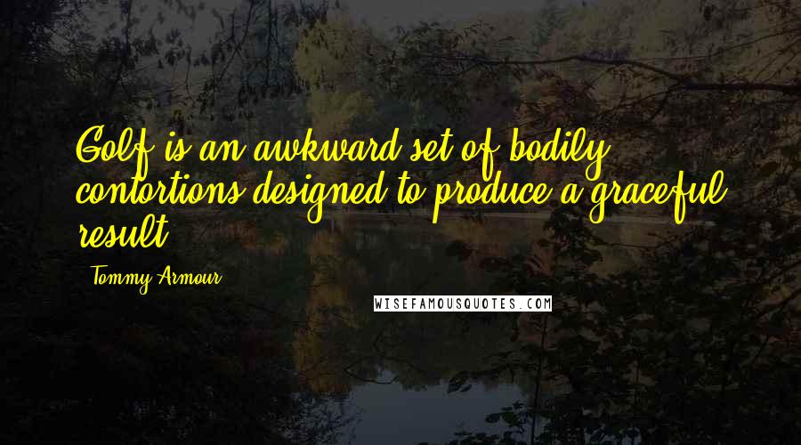 Tommy Armour Quotes: Golf is an awkward set of bodily contortions designed to produce a graceful result.