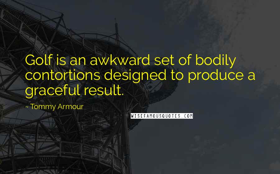 Tommy Armour Quotes: Golf is an awkward set of bodily contortions designed to produce a graceful result.