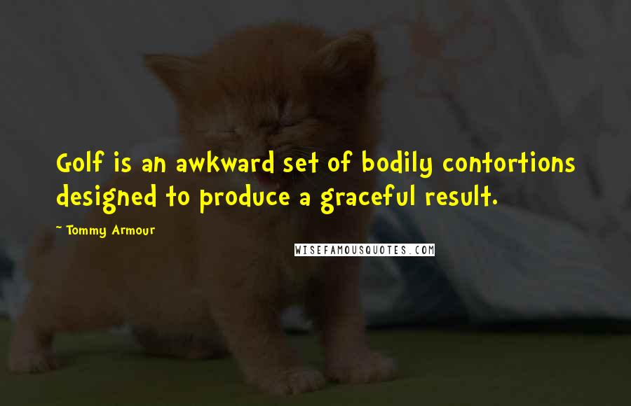 Tommy Armour Quotes: Golf is an awkward set of bodily contortions designed to produce a graceful result.