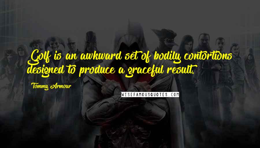 Tommy Armour Quotes: Golf is an awkward set of bodily contortions designed to produce a graceful result.