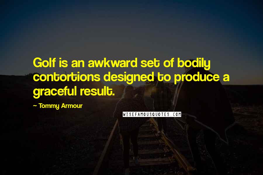 Tommy Armour Quotes: Golf is an awkward set of bodily contortions designed to produce a graceful result.