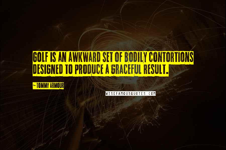 Tommy Armour Quotes: Golf is an awkward set of bodily contortions designed to produce a graceful result.