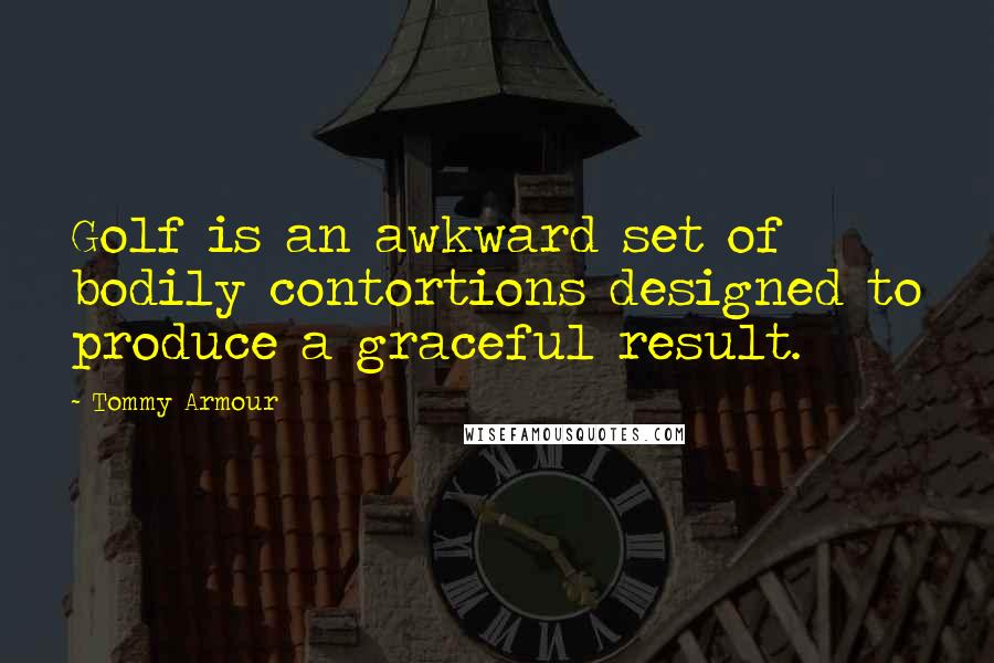 Tommy Armour Quotes: Golf is an awkward set of bodily contortions designed to produce a graceful result.