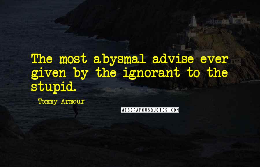 Tommy Armour Quotes: The most abysmal advise ever given by the ignorant to the stupid.