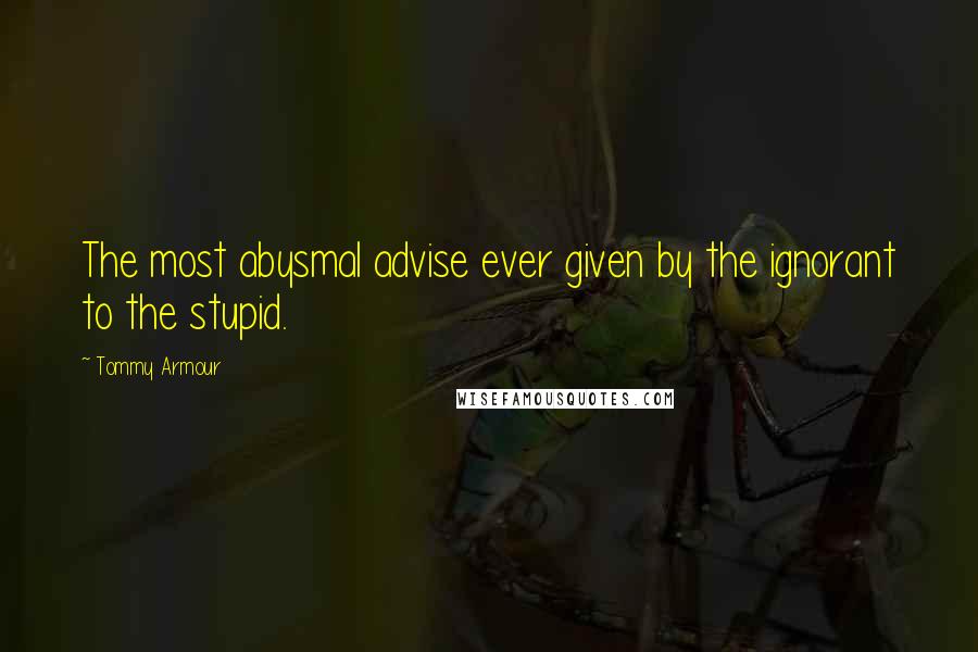 Tommy Armour Quotes: The most abysmal advise ever given by the ignorant to the stupid.