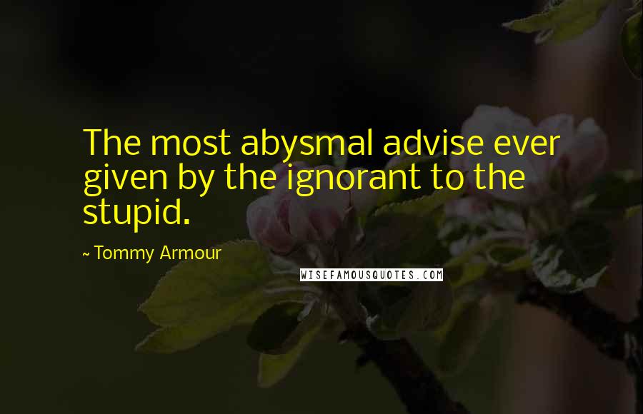 Tommy Armour Quotes: The most abysmal advise ever given by the ignorant to the stupid.