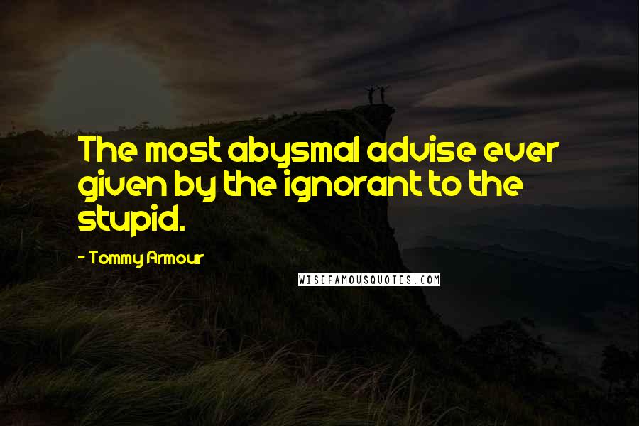 Tommy Armour Quotes: The most abysmal advise ever given by the ignorant to the stupid.