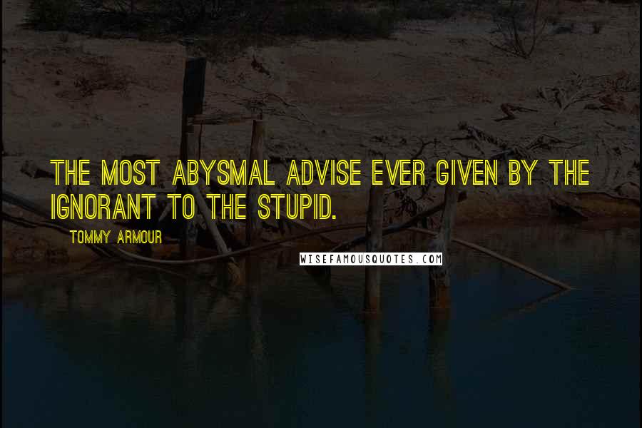 Tommy Armour Quotes: The most abysmal advise ever given by the ignorant to the stupid.