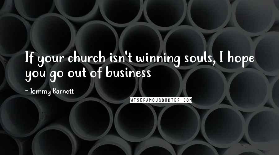 Tommy Barnett Quotes: If your church isn't winning souls, I hope you go out of business