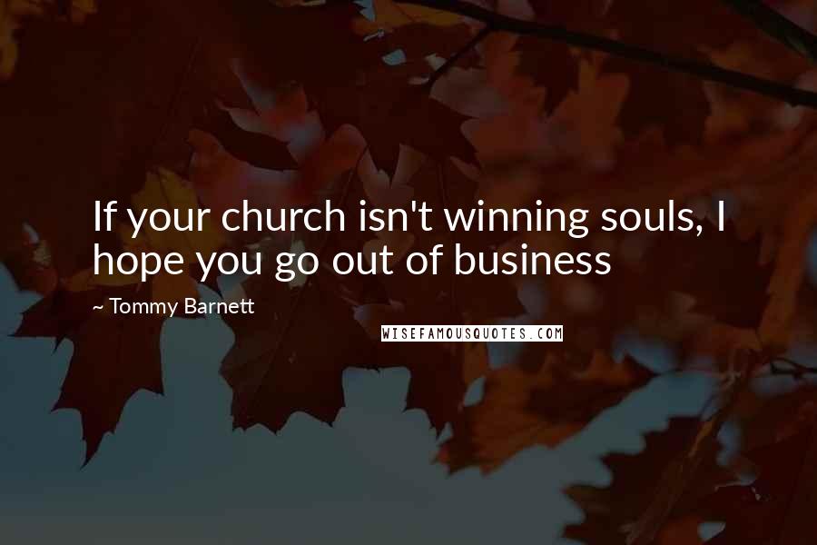 Tommy Barnett Quotes: If your church isn't winning souls, I hope you go out of business