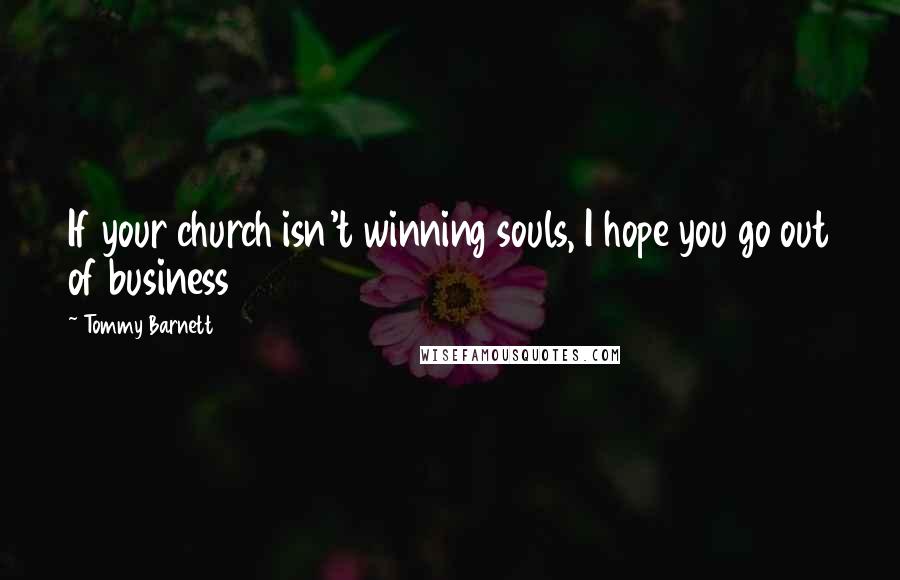 Tommy Barnett Quotes: If your church isn't winning souls, I hope you go out of business