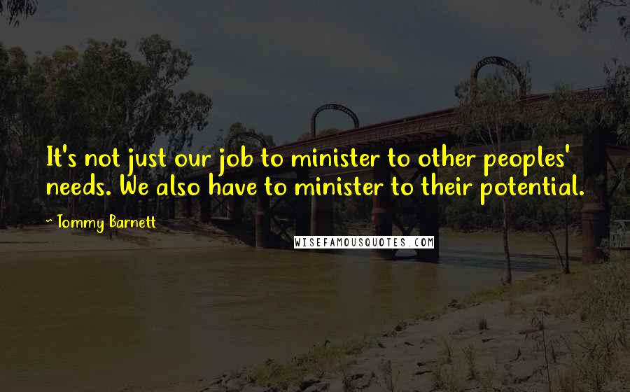 Tommy Barnett Quotes: It's not just our job to minister to other peoples' needs. We also have to minister to their potential.