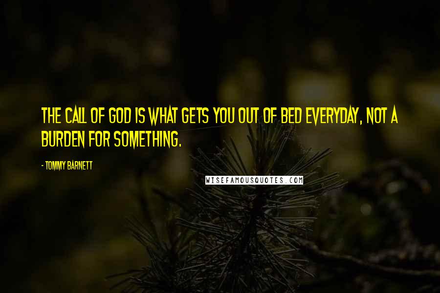 Tommy Barnett Quotes: The call of God is what gets you out of bed everyday, not a burden for something.