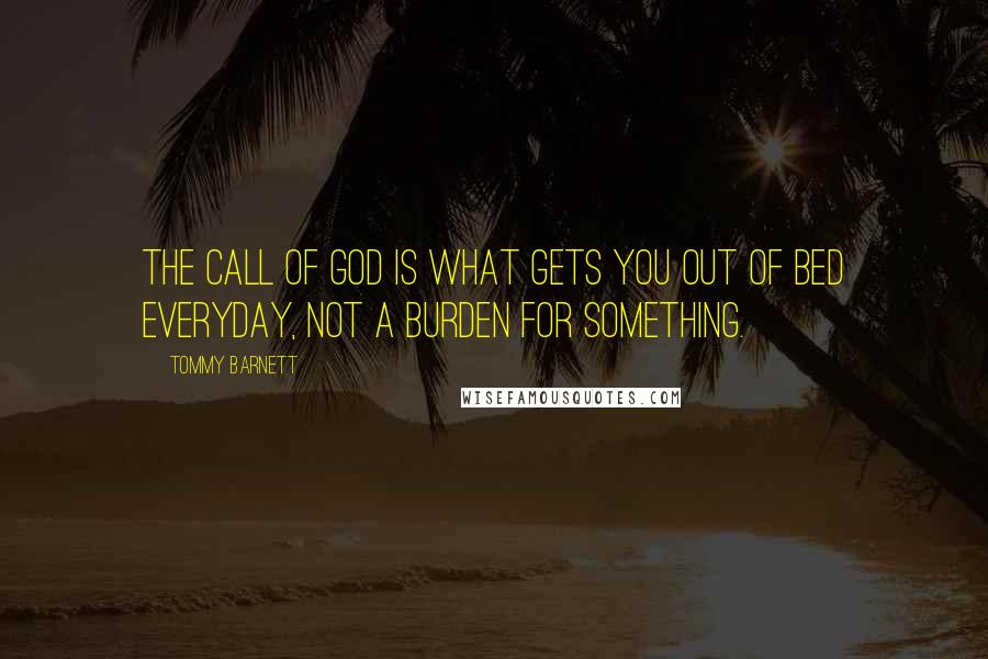 Tommy Barnett Quotes: The call of God is what gets you out of bed everyday, not a burden for something.