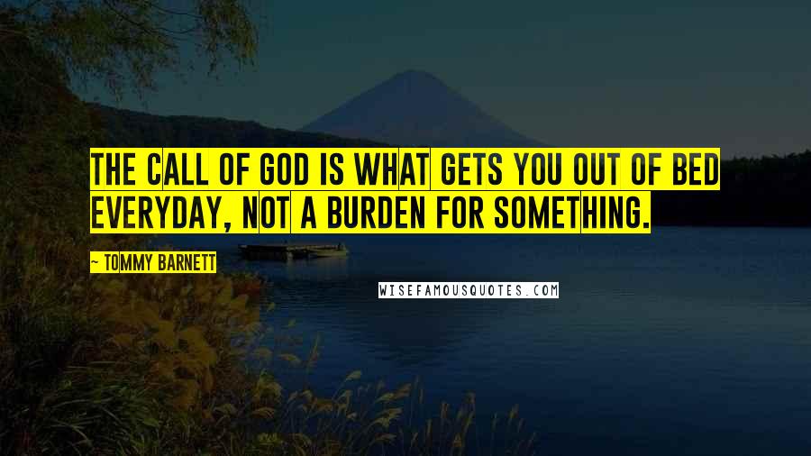 Tommy Barnett Quotes: The call of God is what gets you out of bed everyday, not a burden for something.