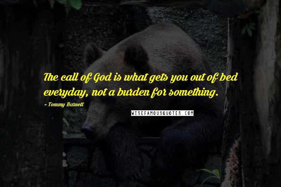 Tommy Barnett Quotes: The call of God is what gets you out of bed everyday, not a burden for something.