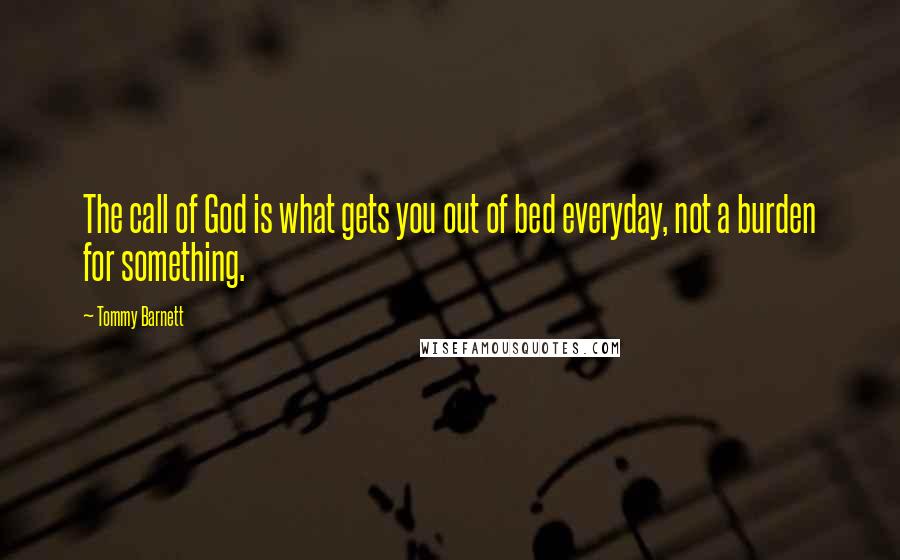 Tommy Barnett Quotes: The call of God is what gets you out of bed everyday, not a burden for something.