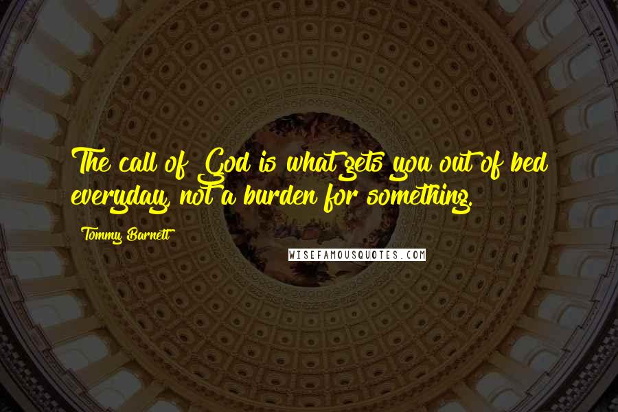 Tommy Barnett Quotes: The call of God is what gets you out of bed everyday, not a burden for something.