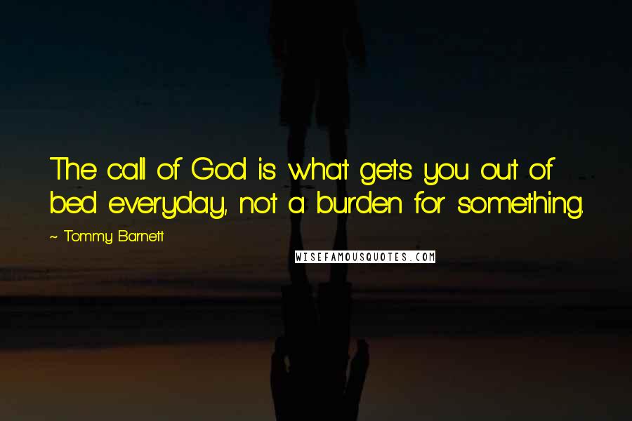 Tommy Barnett Quotes: The call of God is what gets you out of bed everyday, not a burden for something.