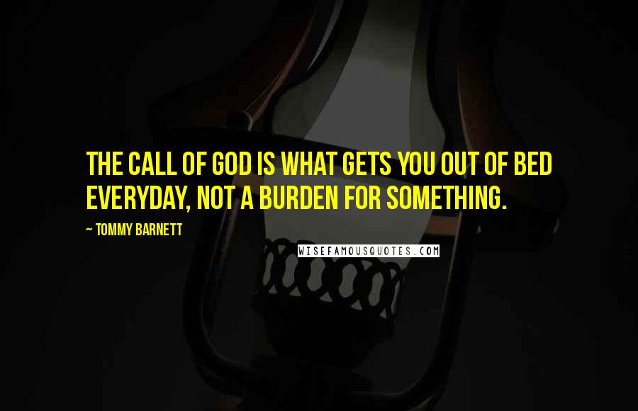Tommy Barnett Quotes: The call of God is what gets you out of bed everyday, not a burden for something.