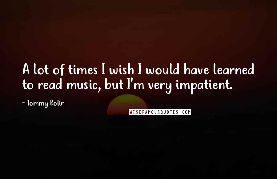 Tommy Bolin Quotes: A lot of times I wish I would have learned to read music, but I'm very impatient.
