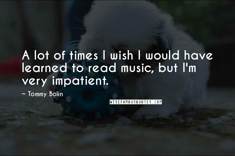 Tommy Bolin Quotes: A lot of times I wish I would have learned to read music, but I'm very impatient.