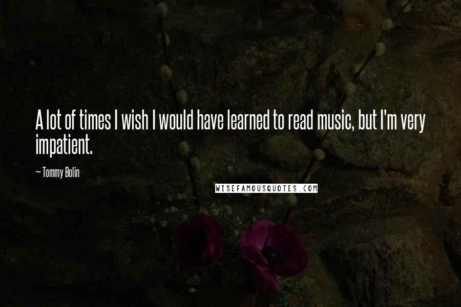 Tommy Bolin Quotes: A lot of times I wish I would have learned to read music, but I'm very impatient.