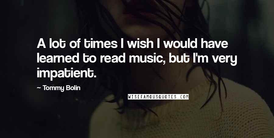 Tommy Bolin Quotes: A lot of times I wish I would have learned to read music, but I'm very impatient.