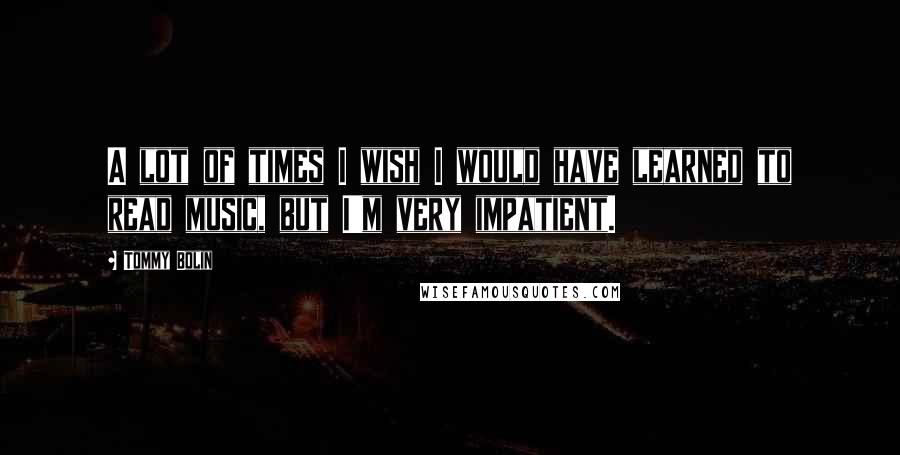 Tommy Bolin Quotes: A lot of times I wish I would have learned to read music, but I'm very impatient.