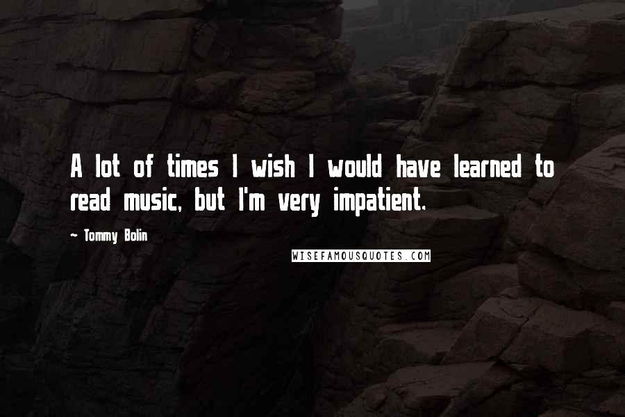 Tommy Bolin Quotes: A lot of times I wish I would have learned to read music, but I'm very impatient.