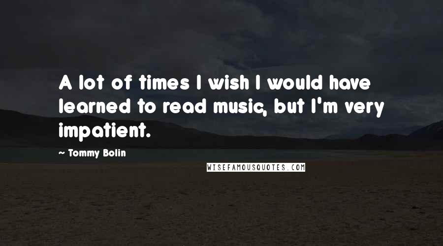 Tommy Bolin Quotes: A lot of times I wish I would have learned to read music, but I'm very impatient.