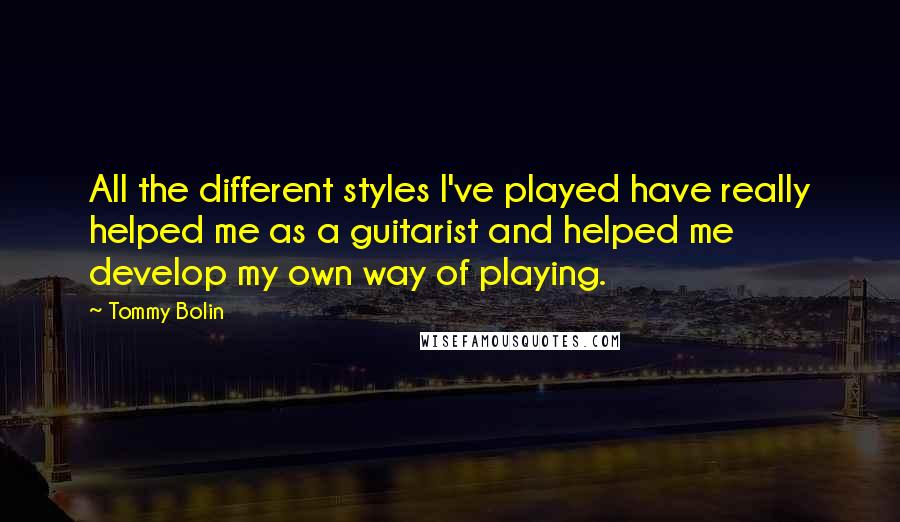 Tommy Bolin Quotes: All the different styles I've played have really helped me as a guitarist and helped me develop my own way of playing.