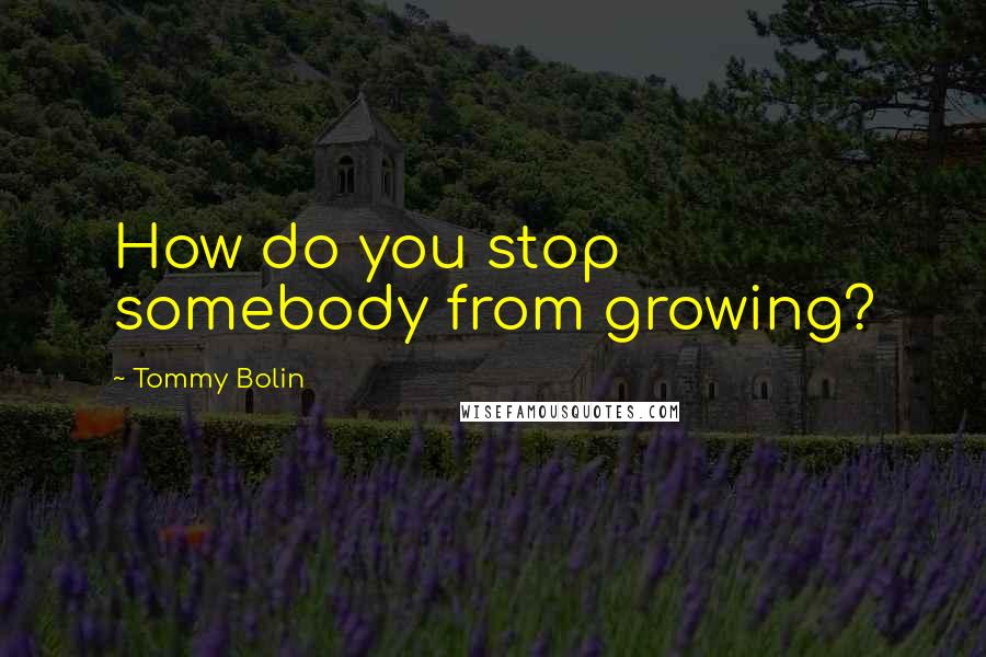 Tommy Bolin Quotes: How do you stop somebody from growing?