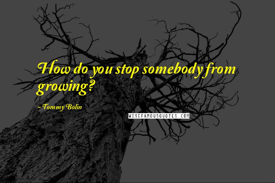 Tommy Bolin Quotes: How do you stop somebody from growing?