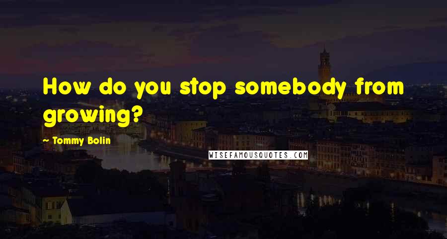 Tommy Bolin Quotes: How do you stop somebody from growing?