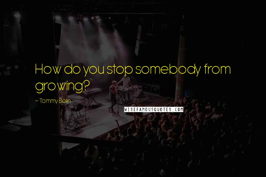 Tommy Bolin Quotes: How do you stop somebody from growing?