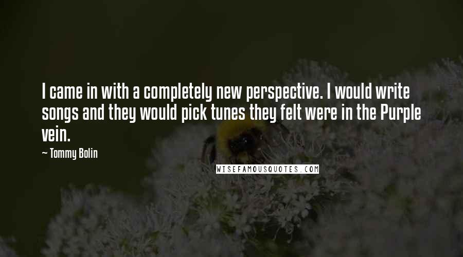 Tommy Bolin Quotes: I came in with a completely new perspective. I would write songs and they would pick tunes they felt were in the Purple vein.