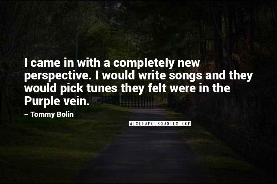 Tommy Bolin Quotes: I came in with a completely new perspective. I would write songs and they would pick tunes they felt were in the Purple vein.