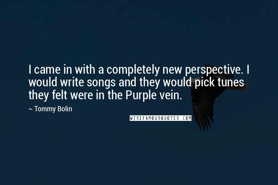 Tommy Bolin Quotes: I came in with a completely new perspective. I would write songs and they would pick tunes they felt were in the Purple vein.