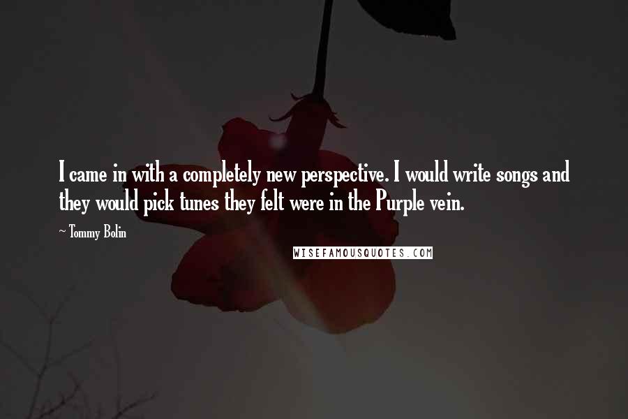Tommy Bolin Quotes: I came in with a completely new perspective. I would write songs and they would pick tunes they felt were in the Purple vein.