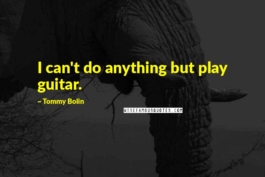 Tommy Bolin Quotes: I can't do anything but play guitar.