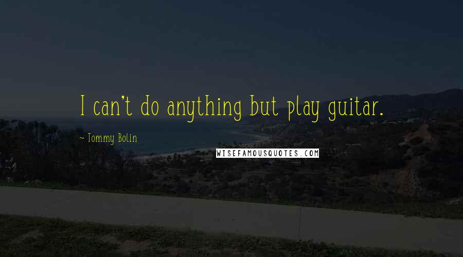 Tommy Bolin Quotes: I can't do anything but play guitar.