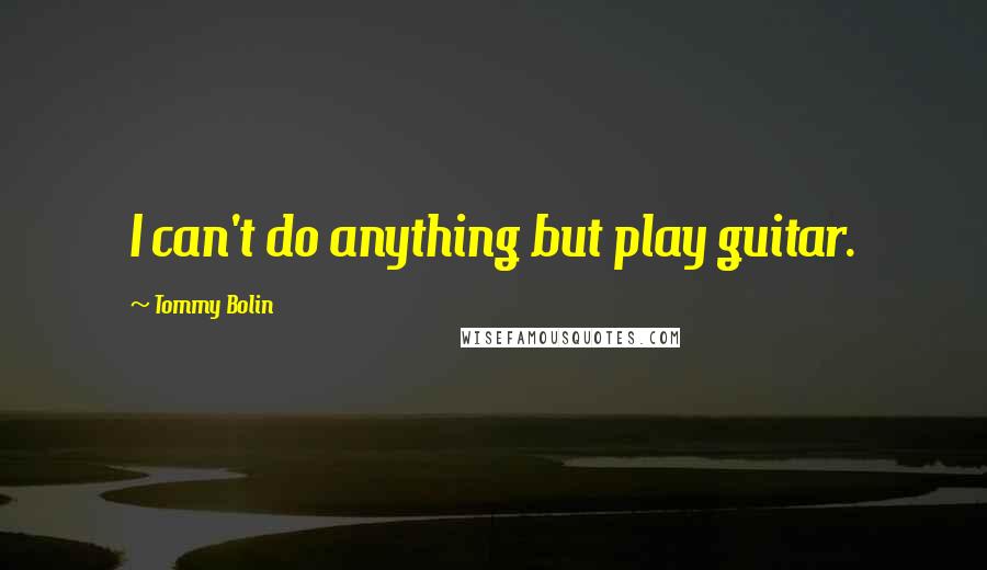 Tommy Bolin Quotes: I can't do anything but play guitar.