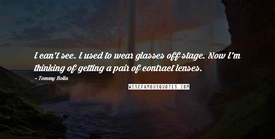 Tommy Bolin Quotes: I can't see. I used to wear glasses off stage. Now I'm thinking of getting a pair of contract lenses.