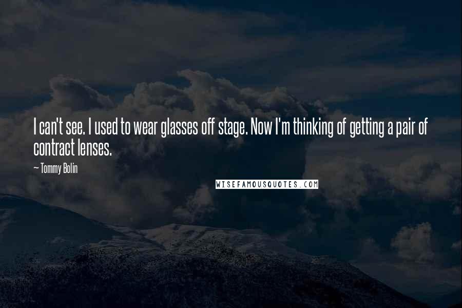 Tommy Bolin Quotes: I can't see. I used to wear glasses off stage. Now I'm thinking of getting a pair of contract lenses.