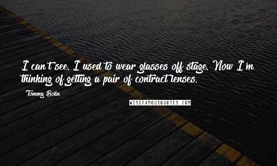 Tommy Bolin Quotes: I can't see. I used to wear glasses off stage. Now I'm thinking of getting a pair of contract lenses.
