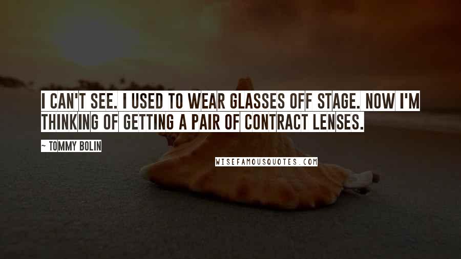 Tommy Bolin Quotes: I can't see. I used to wear glasses off stage. Now I'm thinking of getting a pair of contract lenses.